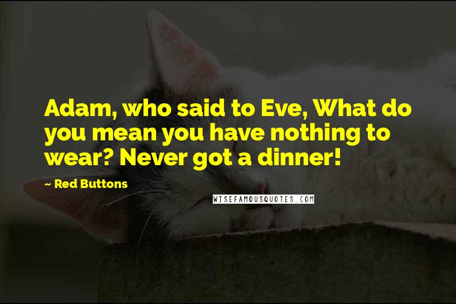 Red Buttons Quotes: Adam, who said to Eve, What do you mean you have nothing to wear? Never got a dinner!