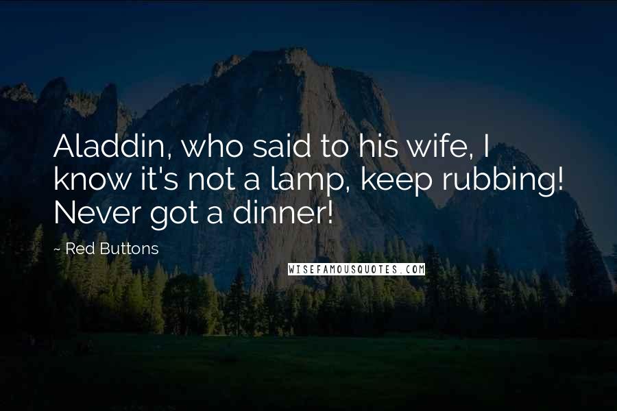 Red Buttons Quotes: Aladdin, who said to his wife, I know it's not a lamp, keep rubbing! Never got a dinner!
