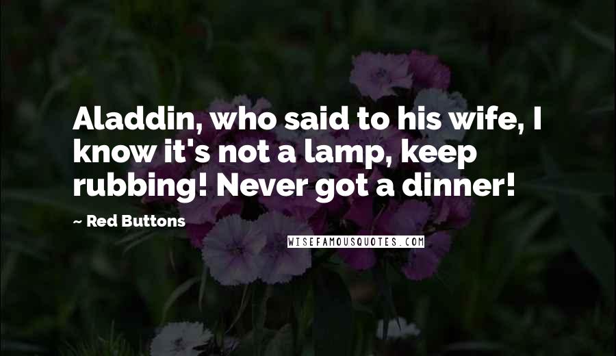 Red Buttons Quotes: Aladdin, who said to his wife, I know it's not a lamp, keep rubbing! Never got a dinner!