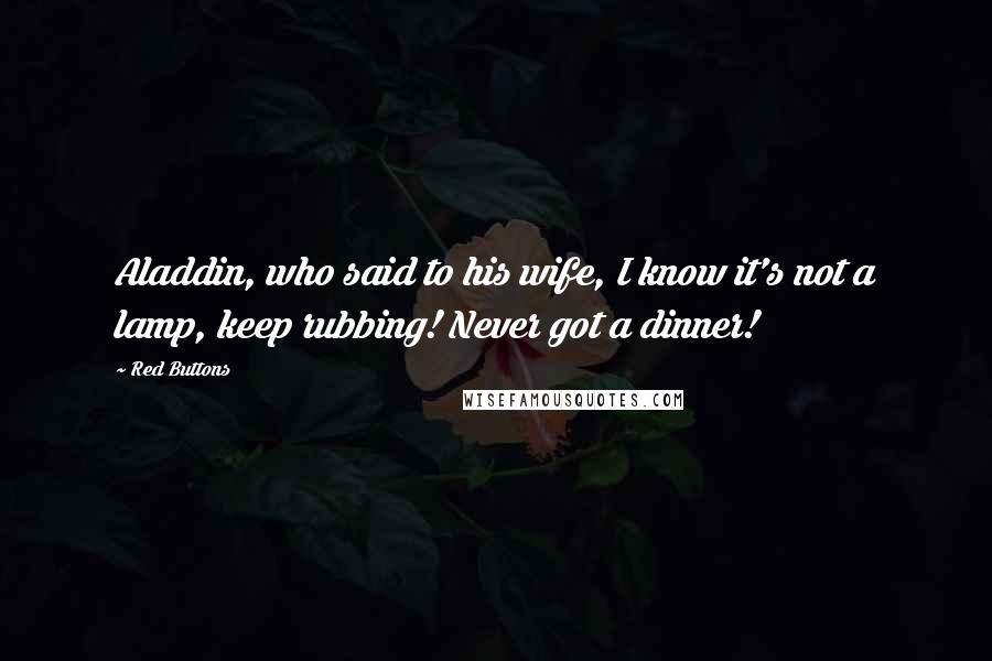 Red Buttons Quotes: Aladdin, who said to his wife, I know it's not a lamp, keep rubbing! Never got a dinner!