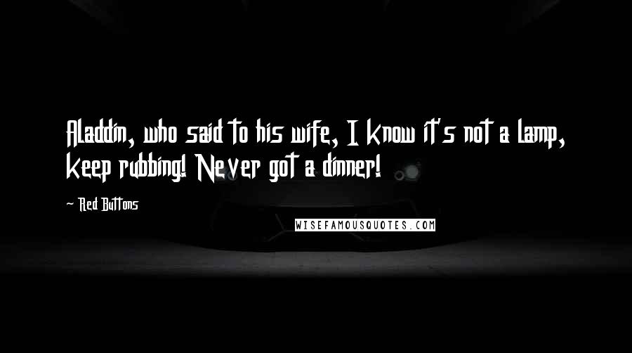 Red Buttons Quotes: Aladdin, who said to his wife, I know it's not a lamp, keep rubbing! Never got a dinner!