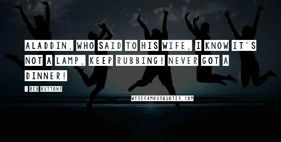 Red Buttons Quotes: Aladdin, who said to his wife, I know it's not a lamp, keep rubbing! Never got a dinner!