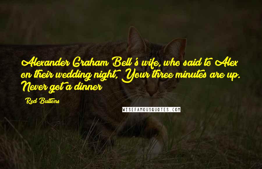 Red Buttons Quotes: Alexander Graham Bell's wife, who said to Alex on their wedding night, Your three minutes are up. Never got a dinner!