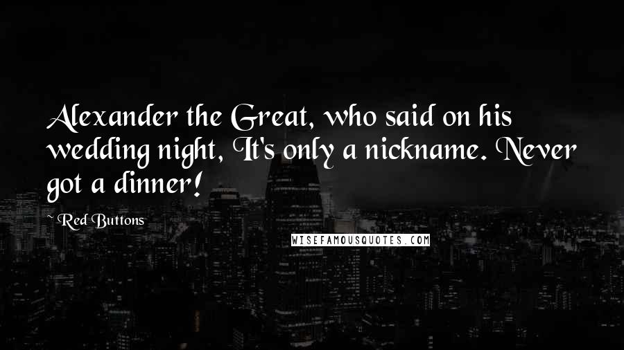 Red Buttons Quotes: Alexander the Great, who said on his wedding night, It's only a nickname. Never got a dinner!