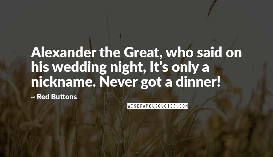 Red Buttons Quotes: Alexander the Great, who said on his wedding night, It's only a nickname. Never got a dinner!