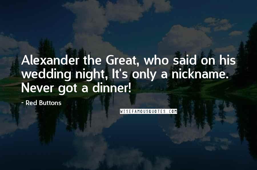 Red Buttons Quotes: Alexander the Great, who said on his wedding night, It's only a nickname. Never got a dinner!