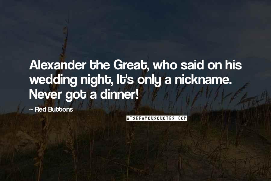 Red Buttons Quotes: Alexander the Great, who said on his wedding night, It's only a nickname. Never got a dinner!