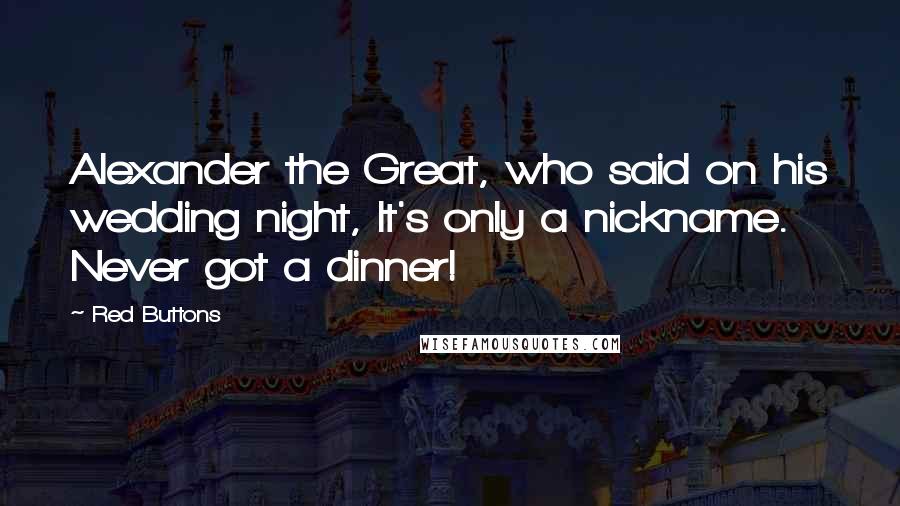 Red Buttons Quotes: Alexander the Great, who said on his wedding night, It's only a nickname. Never got a dinner!