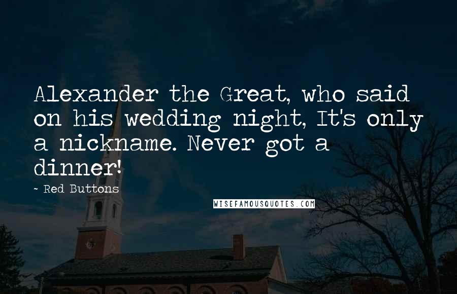 Red Buttons Quotes: Alexander the Great, who said on his wedding night, It's only a nickname. Never got a dinner!