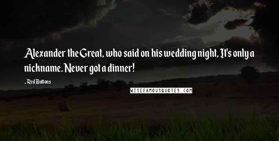 Red Buttons Quotes: Alexander the Great, who said on his wedding night, It's only a nickname. Never got a dinner!