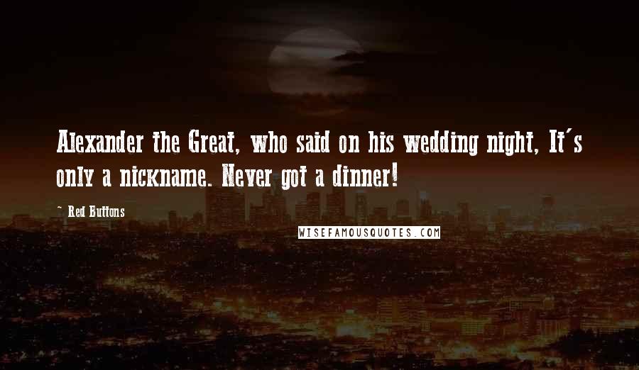 Red Buttons Quotes: Alexander the Great, who said on his wedding night, It's only a nickname. Never got a dinner!