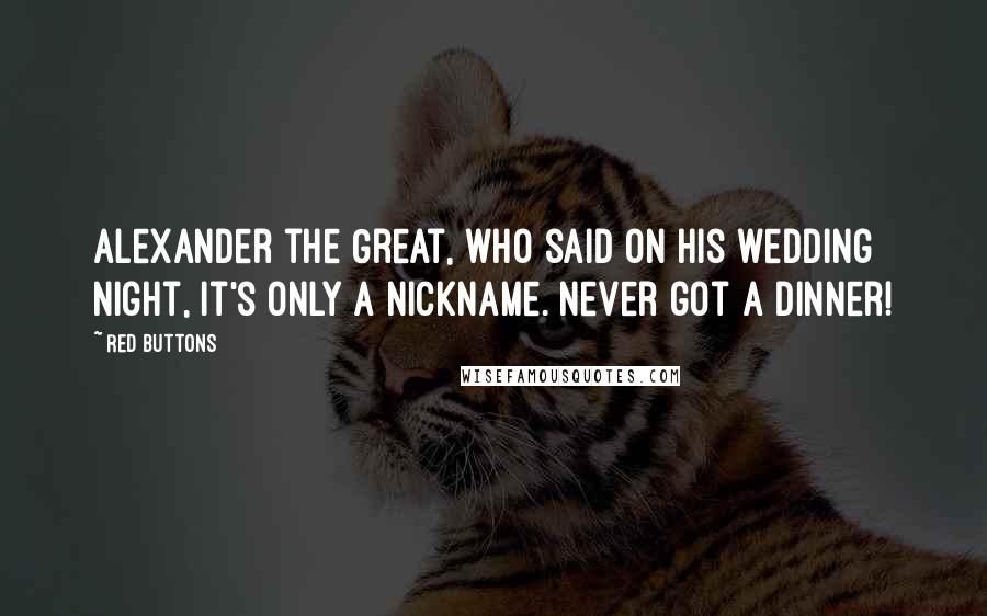 Red Buttons Quotes: Alexander the Great, who said on his wedding night, It's only a nickname. Never got a dinner!