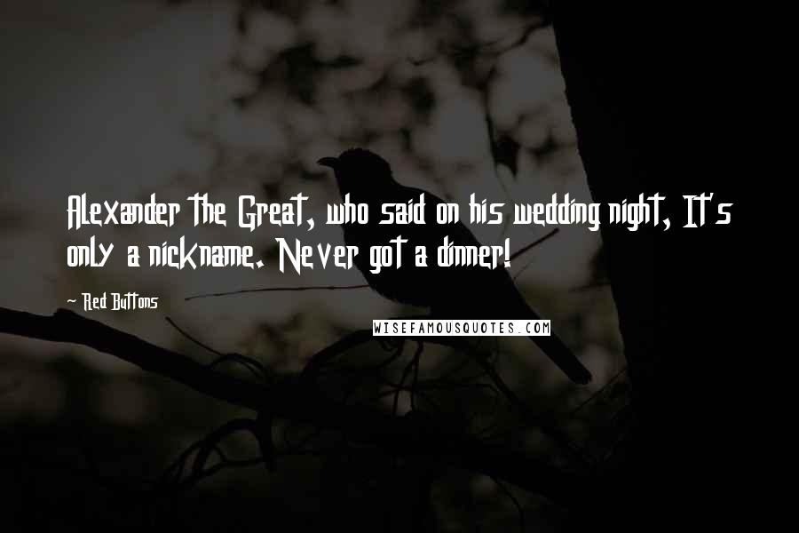 Red Buttons Quotes: Alexander the Great, who said on his wedding night, It's only a nickname. Never got a dinner!