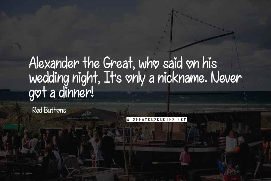 Red Buttons Quotes: Alexander the Great, who said on his wedding night, It's only a nickname. Never got a dinner!