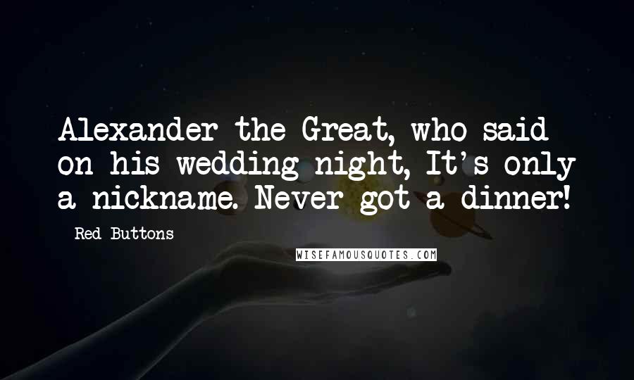 Red Buttons Quotes: Alexander the Great, who said on his wedding night, It's only a nickname. Never got a dinner!