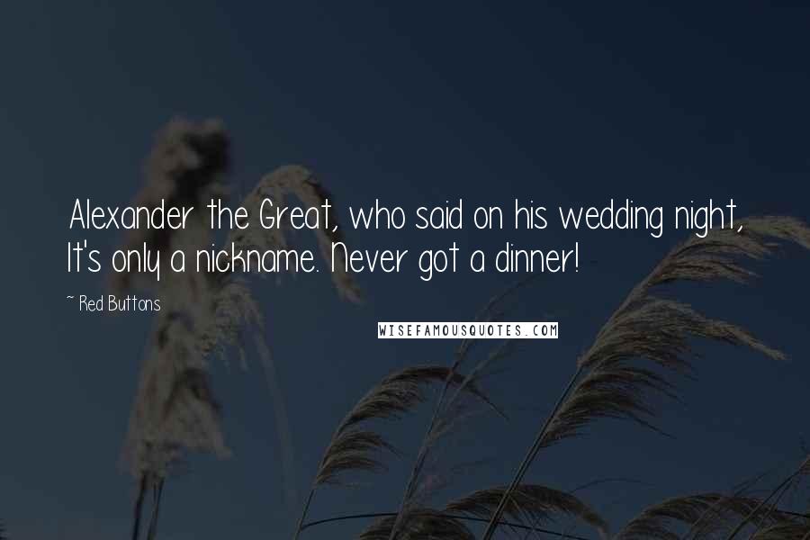 Red Buttons Quotes: Alexander the Great, who said on his wedding night, It's only a nickname. Never got a dinner!