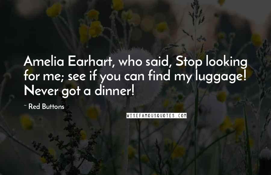Red Buttons Quotes: Amelia Earhart, who said, Stop looking for me; see if you can find my luggage! Never got a dinner!