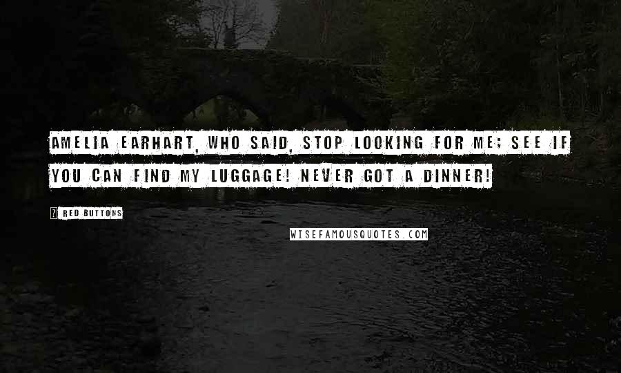 Red Buttons Quotes: Amelia Earhart, who said, Stop looking for me; see if you can find my luggage! Never got a dinner!