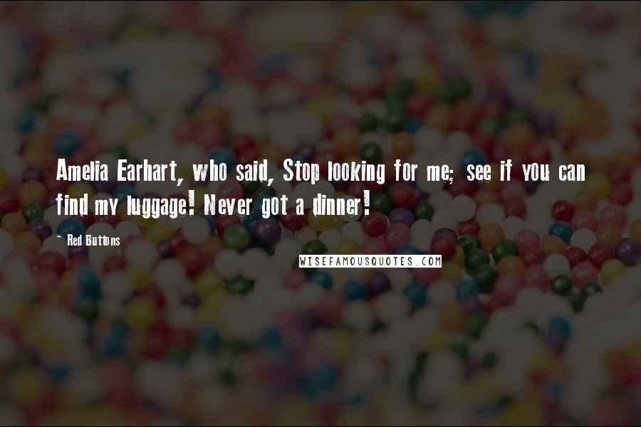 Red Buttons Quotes: Amelia Earhart, who said, Stop looking for me; see if you can find my luggage! Never got a dinner!