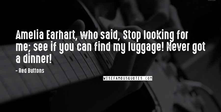 Red Buttons Quotes: Amelia Earhart, who said, Stop looking for me; see if you can find my luggage! Never got a dinner!