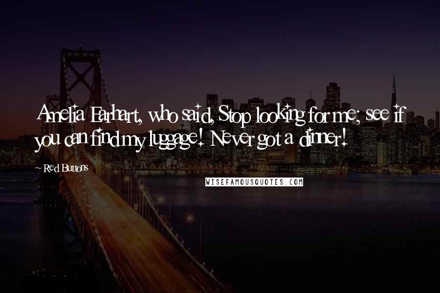 Red Buttons Quotes: Amelia Earhart, who said, Stop looking for me; see if you can find my luggage! Never got a dinner!