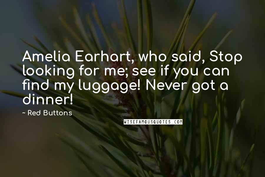 Red Buttons Quotes: Amelia Earhart, who said, Stop looking for me; see if you can find my luggage! Never got a dinner!