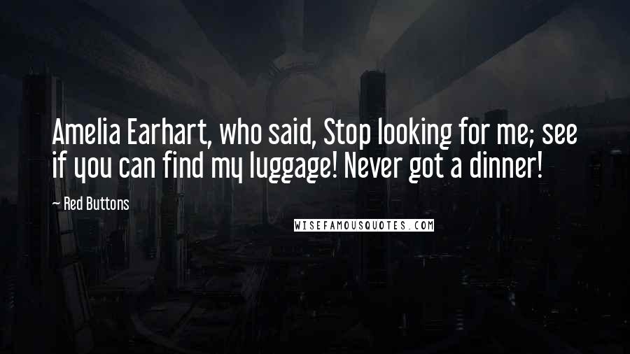 Red Buttons Quotes: Amelia Earhart, who said, Stop looking for me; see if you can find my luggage! Never got a dinner!