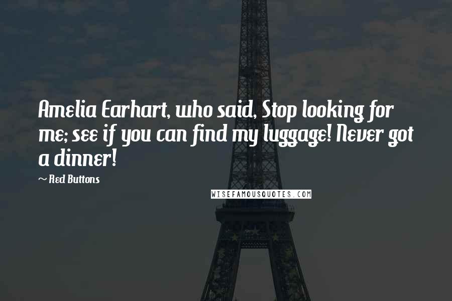 Red Buttons Quotes: Amelia Earhart, who said, Stop looking for me; see if you can find my luggage! Never got a dinner!