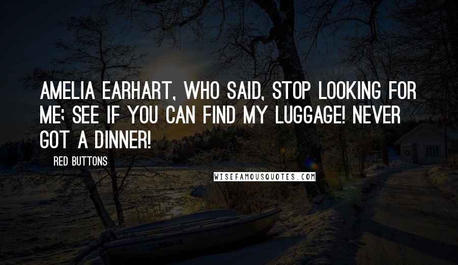 Red Buttons Quotes: Amelia Earhart, who said, Stop looking for me; see if you can find my luggage! Never got a dinner!