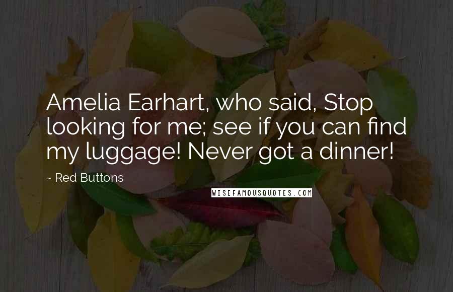 Red Buttons Quotes: Amelia Earhart, who said, Stop looking for me; see if you can find my luggage! Never got a dinner!