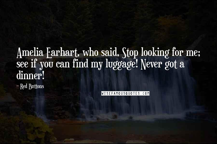 Red Buttons Quotes: Amelia Earhart, who said, Stop looking for me; see if you can find my luggage! Never got a dinner!