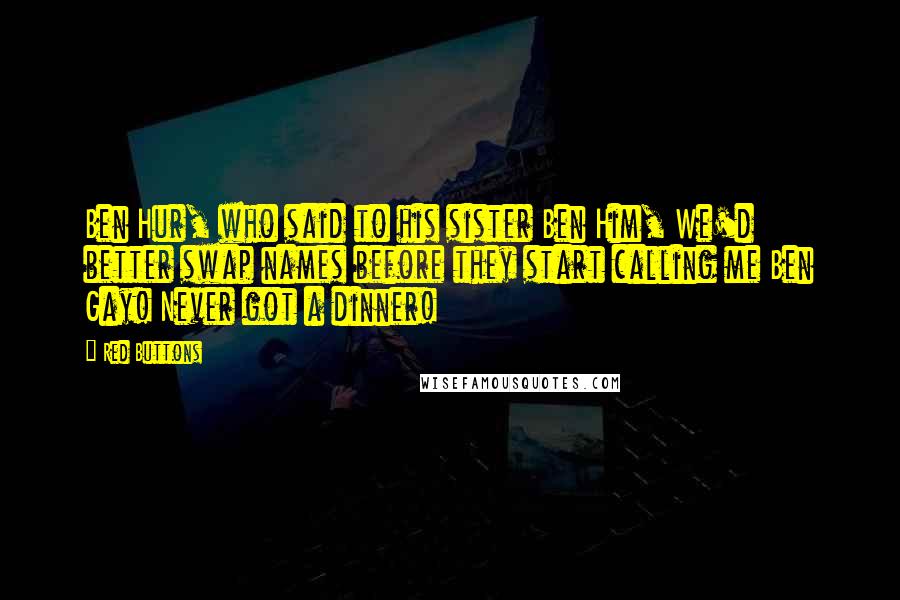 Red Buttons Quotes: Ben Hur, who said to his sister Ben Him, We'd better swap names before they start calling me Ben Gay! Never got a dinner!