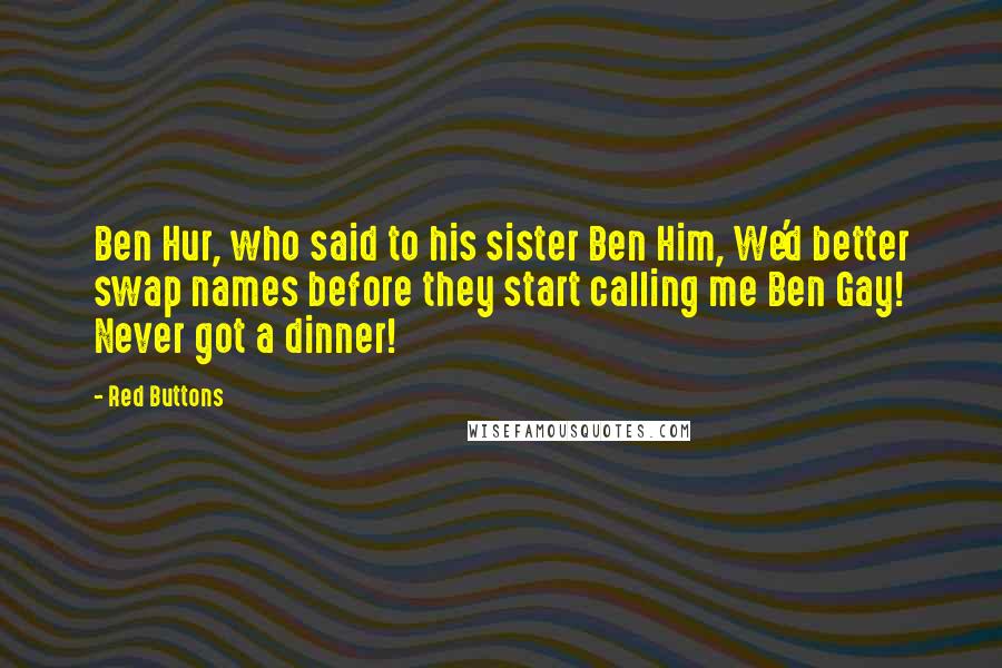 Red Buttons Quotes: Ben Hur, who said to his sister Ben Him, We'd better swap names before they start calling me Ben Gay! Never got a dinner!