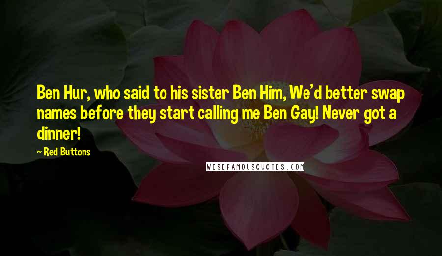 Red Buttons Quotes: Ben Hur, who said to his sister Ben Him, We'd better swap names before they start calling me Ben Gay! Never got a dinner!