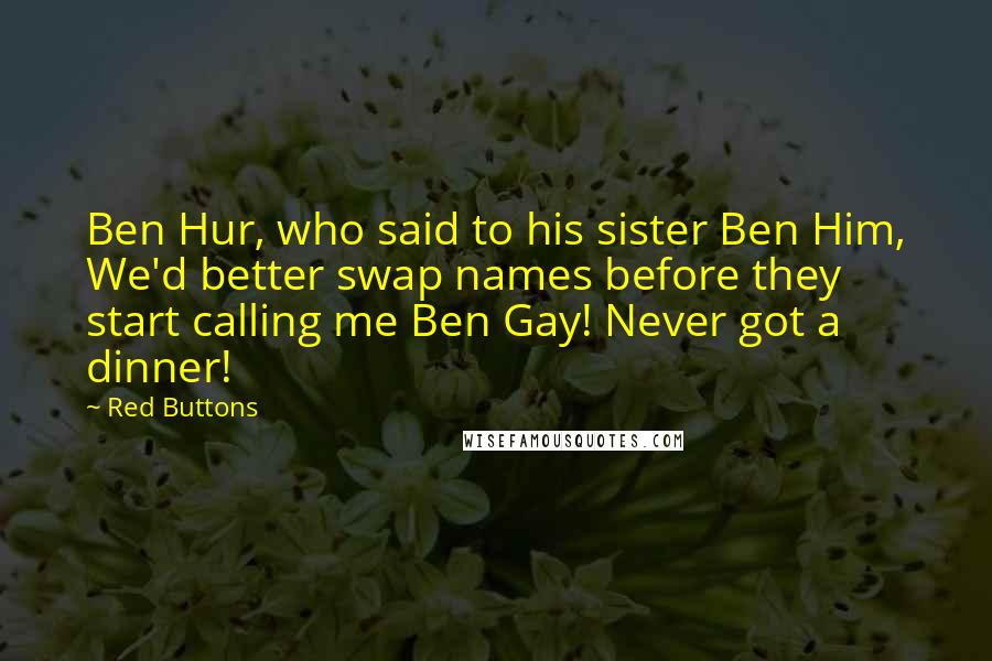 Red Buttons Quotes: Ben Hur, who said to his sister Ben Him, We'd better swap names before they start calling me Ben Gay! Never got a dinner!
