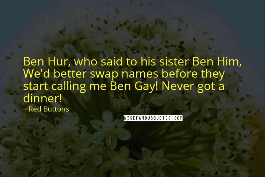 Red Buttons Quotes: Ben Hur, who said to his sister Ben Him, We'd better swap names before they start calling me Ben Gay! Never got a dinner!