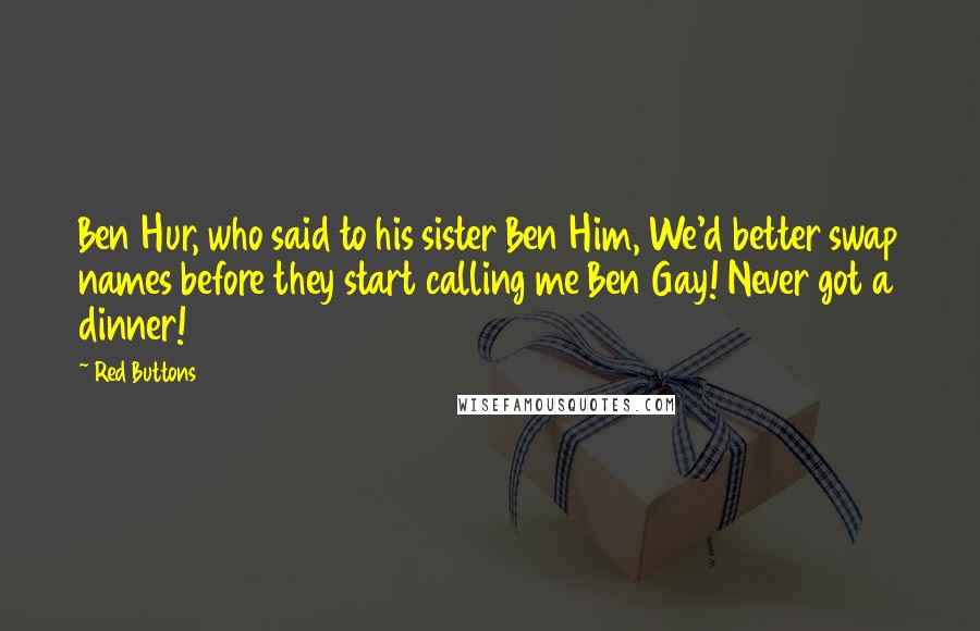 Red Buttons Quotes: Ben Hur, who said to his sister Ben Him, We'd better swap names before they start calling me Ben Gay! Never got a dinner!