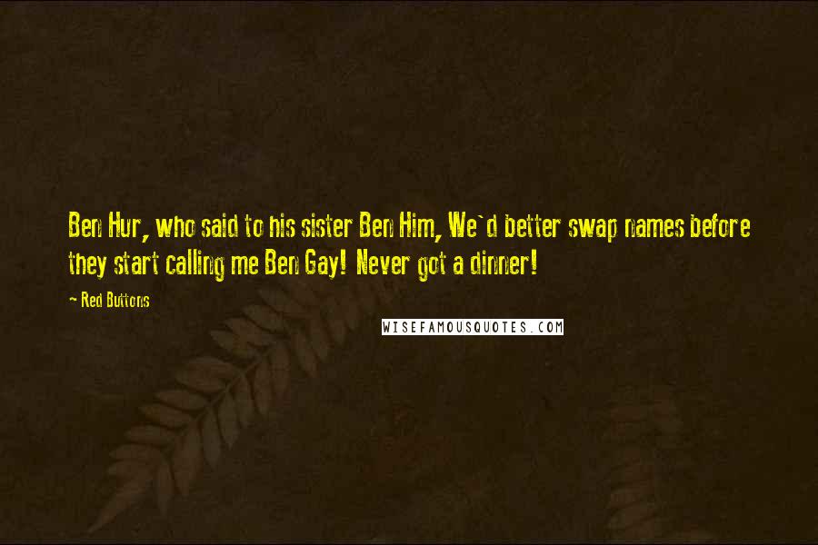 Red Buttons Quotes: Ben Hur, who said to his sister Ben Him, We'd better swap names before they start calling me Ben Gay! Never got a dinner!