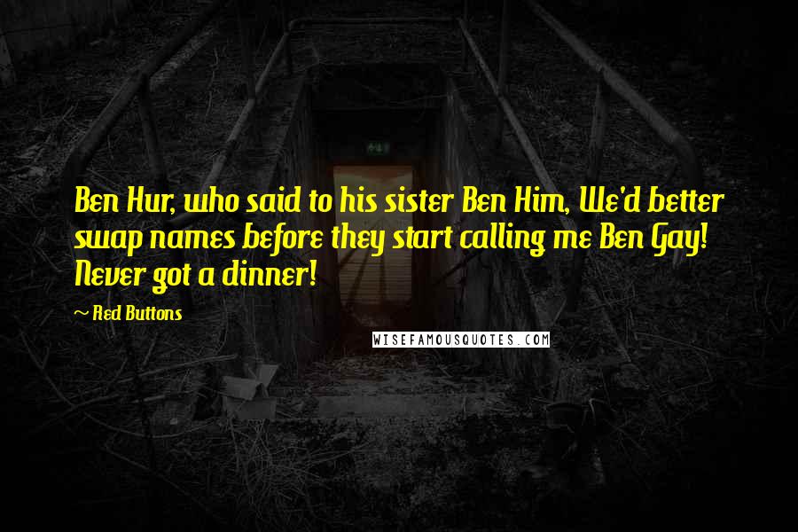 Red Buttons Quotes: Ben Hur, who said to his sister Ben Him, We'd better swap names before they start calling me Ben Gay! Never got a dinner!