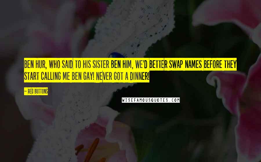 Red Buttons Quotes: Ben Hur, who said to his sister Ben Him, We'd better swap names before they start calling me Ben Gay! Never got a dinner!