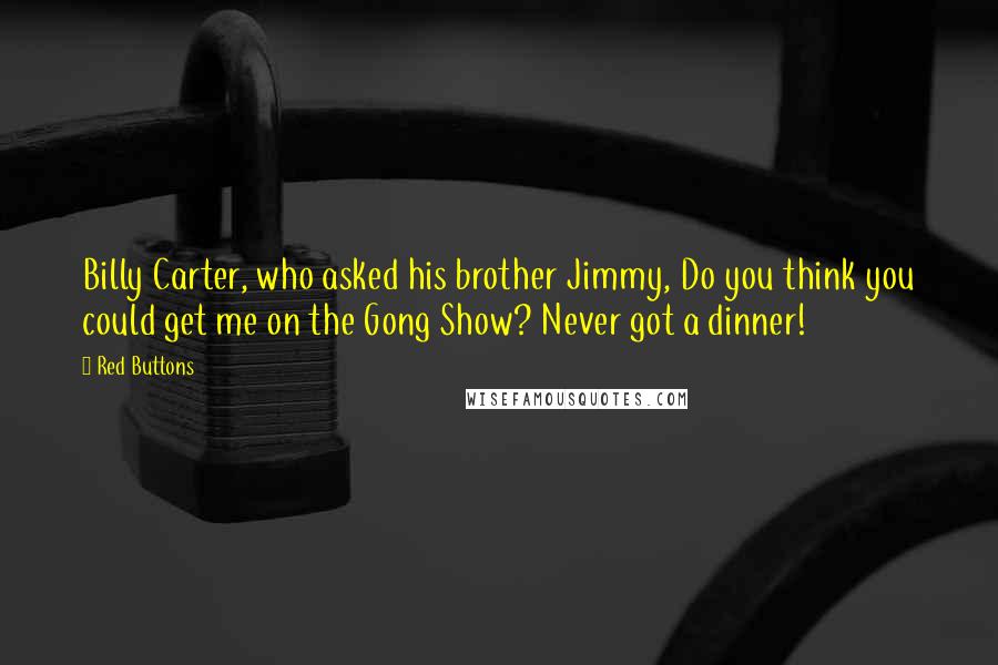 Red Buttons Quotes: Billy Carter, who asked his brother Jimmy, Do you think you could get me on the Gong Show? Never got a dinner!