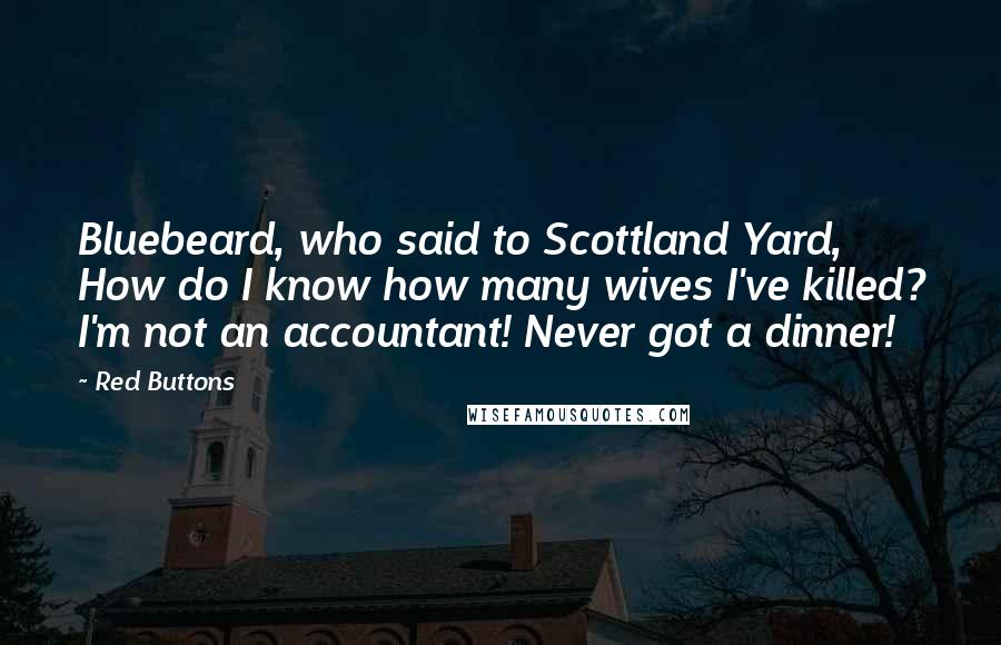 Red Buttons Quotes: Bluebeard, who said to Scottland Yard, How do I know how many wives I've killed? I'm not an accountant! Never got a dinner!