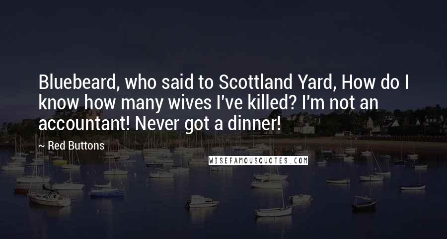 Red Buttons Quotes: Bluebeard, who said to Scottland Yard, How do I know how many wives I've killed? I'm not an accountant! Never got a dinner!