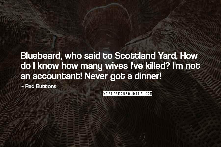 Red Buttons Quotes: Bluebeard, who said to Scottland Yard, How do I know how many wives I've killed? I'm not an accountant! Never got a dinner!