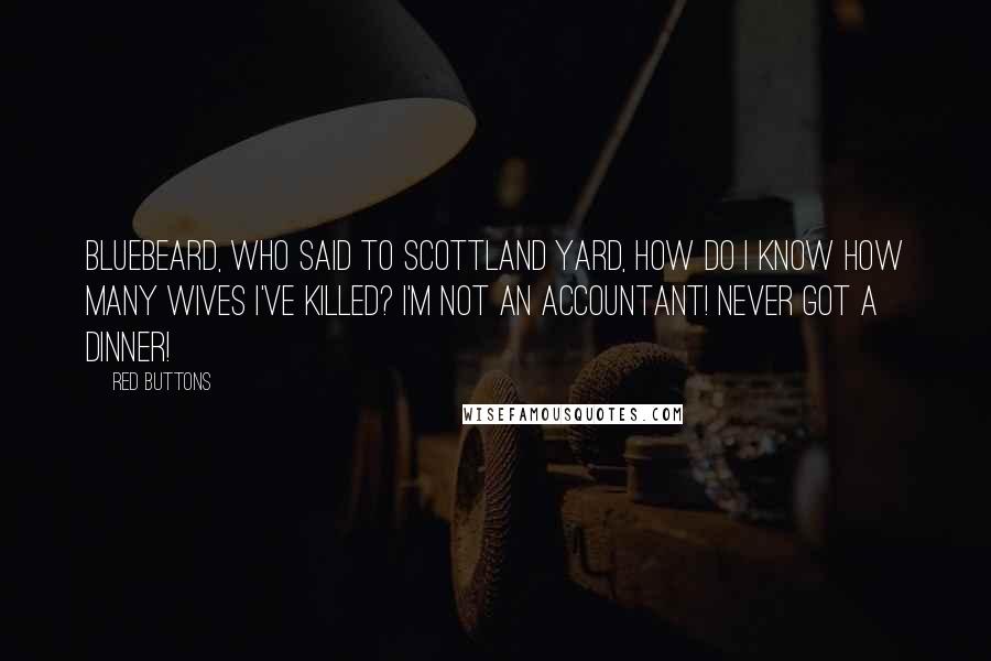 Red Buttons Quotes: Bluebeard, who said to Scottland Yard, How do I know how many wives I've killed? I'm not an accountant! Never got a dinner!