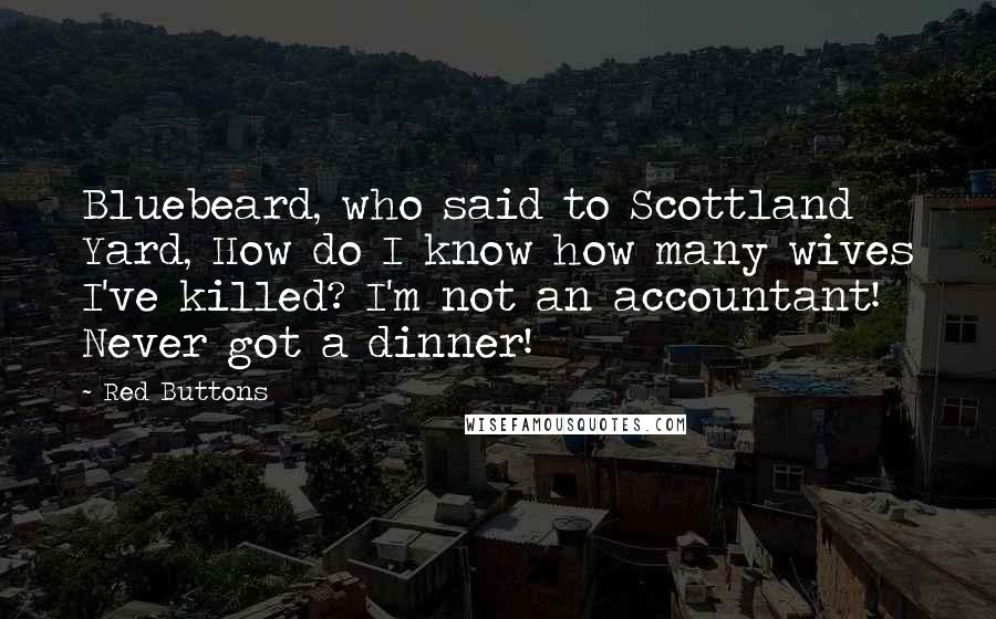 Red Buttons Quotes: Bluebeard, who said to Scottland Yard, How do I know how many wives I've killed? I'm not an accountant! Never got a dinner!