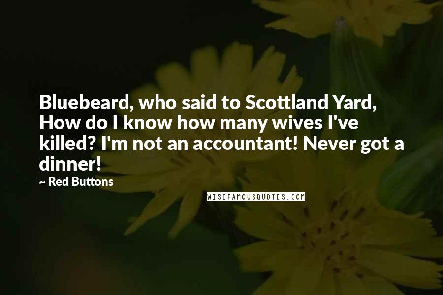 Red Buttons Quotes: Bluebeard, who said to Scottland Yard, How do I know how many wives I've killed? I'm not an accountant! Never got a dinner!