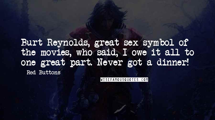 Red Buttons Quotes: Burt Reynolds, great sex symbol of the movies, who said, I owe it all to one great part. Never got a dinner!