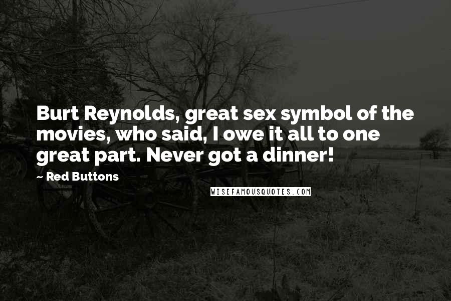 Red Buttons Quotes: Burt Reynolds, great sex symbol of the movies, who said, I owe it all to one great part. Never got a dinner!