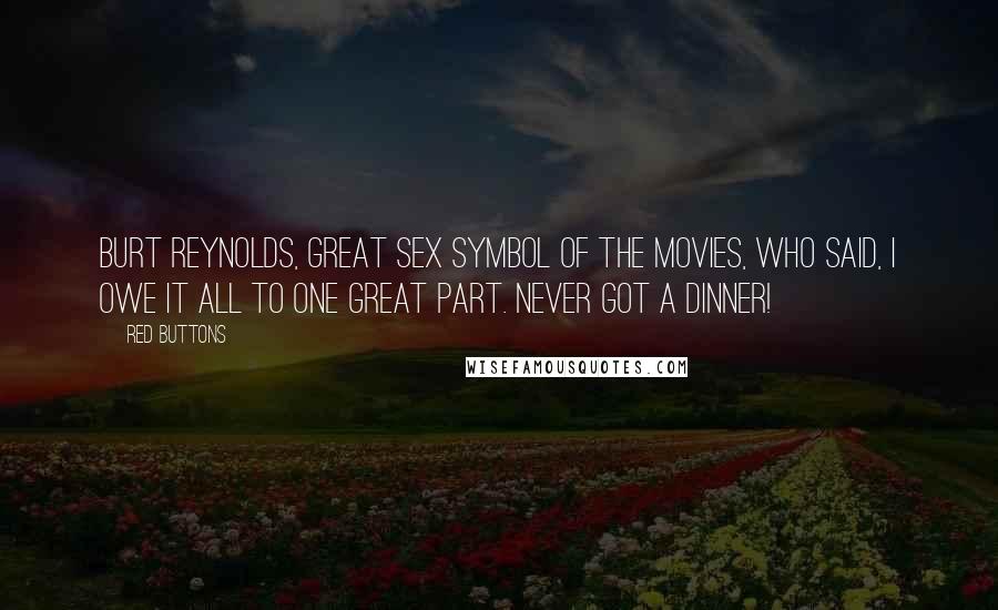 Red Buttons Quotes: Burt Reynolds, great sex symbol of the movies, who said, I owe it all to one great part. Never got a dinner!